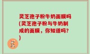 灵芝孢子粉牛奶面膜吗(灵芝孢子粉与牛奶制成的面膜，你知道吗？)