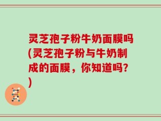 灵芝孢子粉牛奶面膜吗(灵芝孢子粉与牛奶制成的面膜，你知道吗？)