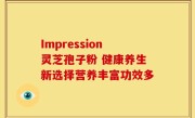 Impression灵芝孢子粉 健康养生新选择营养丰富功效多