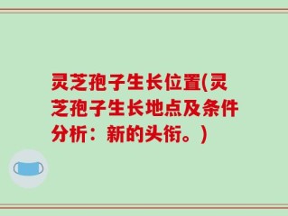 灵芝孢子生长位置(灵芝孢子生长地点及条件分析：新的头衔。)