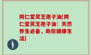同仁堂灵芝孢子油(同仁堂灵芝孢子油：天然养生必备，助你健康生活)
