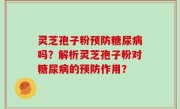 灵芝孢子粉预防糖尿病吗？解析灵芝孢子粉对糖尿病的预防作用？