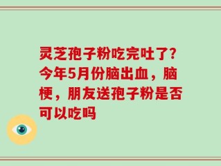 灵芝孢子粉吃完吐了？今年5月份脑出血，脑梗，朋友送孢子粉是否可以吃吗