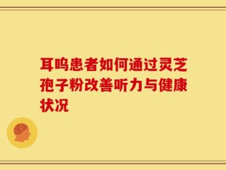 耳呜患者如何通过灵芝孢子粉改善听力与健康状况