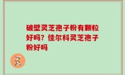 破壁灵芝孢子粉有颗粒好吗？佳尔科灵芝孢子粉好吗