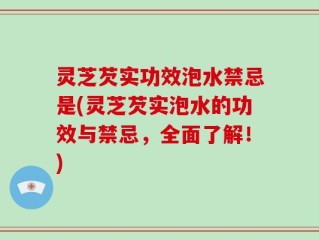 灵芝芡实功效泡水禁忌是(灵芝芡实泡水的功效与禁忌，全面了解！)