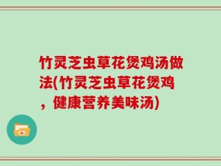 竹灵芝虫草花煲鸡汤做法(竹灵芝虫草花煲鸡，健康营养美味汤)