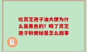 吃灵芝孢子油大便为什么是黑色的？喝了灵芝孢子粉便秘是怎么回事