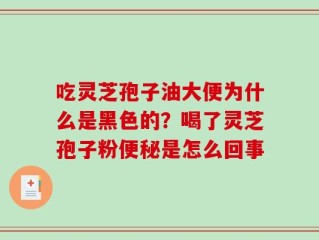 吃灵芝孢子油大便为什么是黑色的？喝了灵芝孢子粉便秘是怎么回事