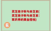 灵芝孢子粉与赤芝素(灵芝孢子粉与赤芝素：草药界的黄金搭档)
