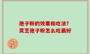 孢子粉的效果和吃法？灵芝孢子粉怎么吃最好