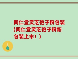 同仁堂灵芝孢子粉包装(同仁堂灵芝孢子粉新包装上市！)