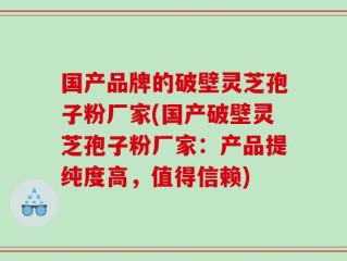 国产品牌的破壁灵芝孢子粉厂家(国产破壁灵芝孢子粉厂家：产品提纯度高，值得信赖)