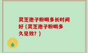 灵芝孢子粉喝多长时间好 (灵芝孢子粉喝多久见效？)