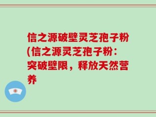 信之源破壁灵芝孢子粉(信之源灵芝孢子粉：突破壁限，释放天然营养
