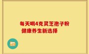 每天喝4克灵芝孢子粉 健康养生新选择