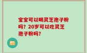 宝宝可以喝灵芝孢子粉吗？20岁可以吃灵芝孢子粉吗？