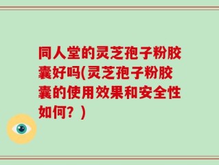 同人堂的灵芝孢子粉胶囊好吗(灵芝孢子粉胶囊的使用效果和安全性如何？)