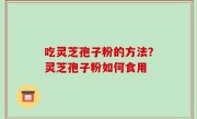 吃灵芝孢子粉的方法？灵芝孢子粉如何食用