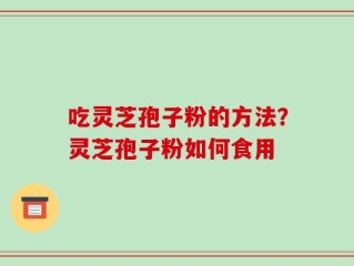 吃灵芝孢子粉的方法？灵芝孢子粉如何食用