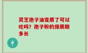 灵芝孢子油变质了可以吃吗？孢子粉的保质期多长