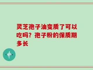 灵芝孢子油变质了可以吃吗？孢子粉的保质期多长