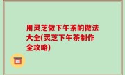 用灵芝做下午茶的做法大全(灵芝下午茶制作全攻略)