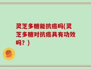 灵芝多糖能抗癌吗(灵芝多糖对抗癌具有功效吗？)