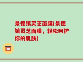 景德镇灵芝面膜(景德镇灵芝面膜，轻松呵护你的肌肤)