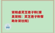 肾阳虚灵芝孢子粉(提高肾阳：灵芝孢子粉帮助补肾壮阳)