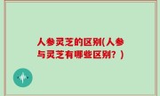 人参灵芝的区别(人参与灵芝有哪些区别？)