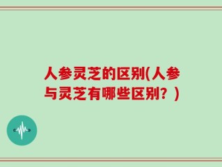 人参灵芝的区别(人参与灵芝有哪些区别？)