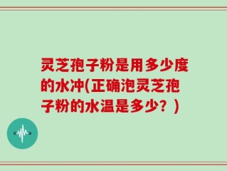 灵芝孢子粉是用多少度的水冲(正确泡灵芝孢子粉的水温是多少？)