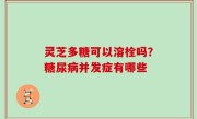 灵芝多糖可以溶栓吗？糖尿病并发症有哪些