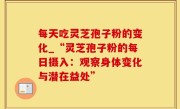 每天吃灵芝孢子粉的变化_“灵芝孢子粉的每日摄入：观察身体变化与潜在益处”