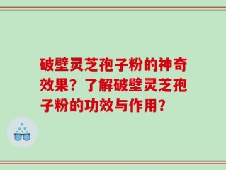 破壁灵芝孢子粉的神奇效果？了解破壁灵芝孢子粉的功效与作用？