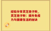 经验分享灵芝孢子粉_灵芝孢子粉：提升免疫力与健康生活的秘诀