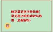 修正灵芝孢子粉作用(灵芝孢子粉的功效与作用，全面解析)