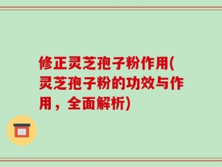 修正灵芝孢子粉作用(灵芝孢子粉的功效与作用，全面解析)