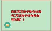 修正灵芝孢子粉有效果吗(灵芝孢子粉有哪些有效果？)