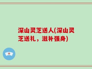 深山灵芝送人(深山灵芝送礼，滋补强身)