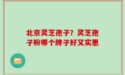 北京灵芝孢子？灵芝孢子粉哪个牌子好又实惠