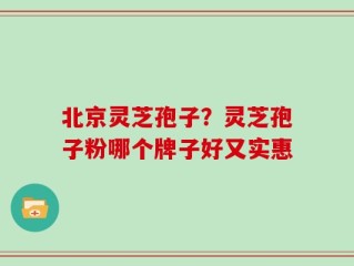 北京灵芝孢子？灵芝孢子粉哪个牌子好又实惠