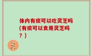体内有痰可以吃灵芝吗(有痰可以食用灵芝吗？)