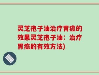 灵芝孢子油治疗胃癌的效果灵芝孢子油：治疗胃癌的有效方法)