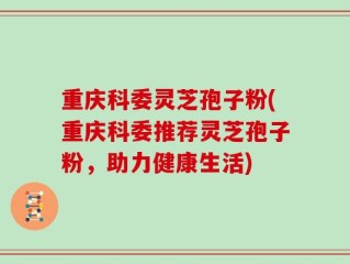 重庆科委灵芝孢子粉(重庆科委推荐灵芝孢子粉，助力健康生活)