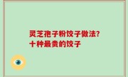 灵芝孢子粉饺子做法？十种最贵的饺子