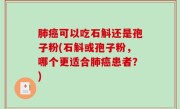 肺癌可以吃石斛还是孢子粉(石斛或孢子粉，哪个更适合肺癌患者？)
