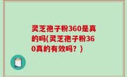 灵芝孢子粉360是真的吗(灵芝孢子粉360真的有效吗？)