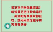 灵芝孢子粉效果突出？听说灵芝孢子粉非常好，身边的好多朋友都在吃，想问问灵芝孢子粉究竟有多好